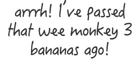 arrrh  I ve passed that wee monkey 3 bananas ago 